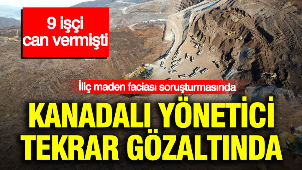 İliç maden faciası soruşturmasında Kanadalı yönetici tekrar gözaltında: 9 işçi can vermişti