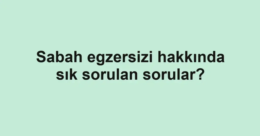 Sabah egzersizi hakkında sık sorulan sorular?