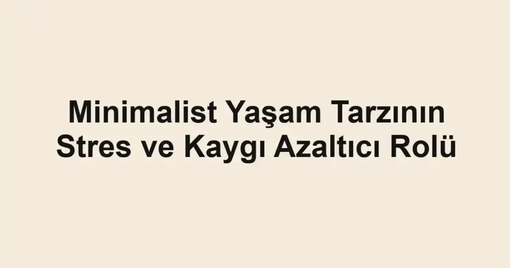Minimalist Yaşam Tarzının Stres ve Kaygı Azaltıcı Rolü