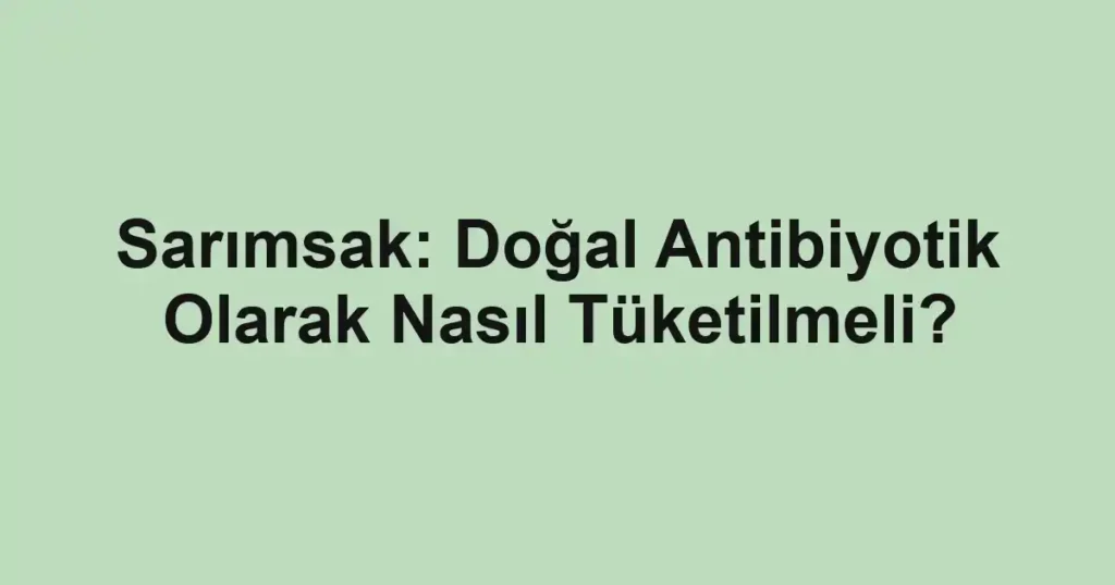Sarımsak: Doğal Antibiyotik Olarak Nasıl Tüketilmeli?